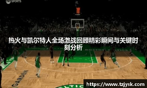 热火与凯尔特人全场激战回顾精彩瞬间与关键时刻分析