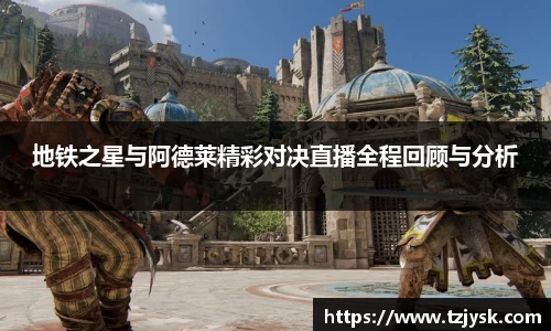 地铁之星与阿德莱精彩对决直播全程回顾与分析