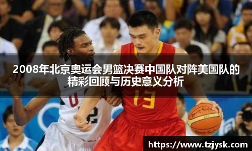 2008年北京奥运会男篮决赛中国队对阵美国队的精彩回顾与历史意义分析