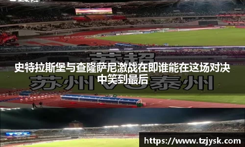 史特拉斯堡与查隆萨尼激战在即谁能在这场对决中笑到最后